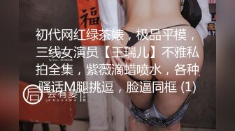 初代网红绿茶婊，极品平模，三线女演员【王瑞儿】不雅私拍全集，紫薇滴蜡喷水，各种骚话M腿挑逗，脸逼同框 (1)