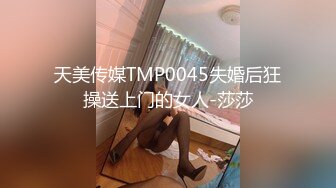 天美传媒TMP0045失婚后狂操送上门的女人-莎莎