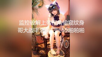  监控破解上帝视角偷窥纹身哥大战丰满少妇玩69啪啪啪