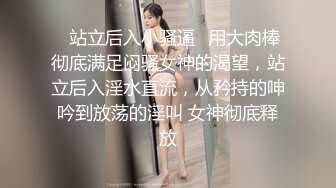 ♈站立后入小骚逼♈用大肉棒彻底满足闷骚女神的渴望，站立后入淫水直流，从矜持的呻吟到放荡的淫叫 女神彻底释放