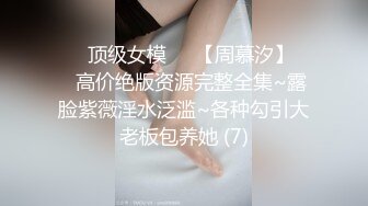 ♡♥顶级女模♡♥【周慕汐】♡♥高价绝版资源完整全集~露脸紫薇淫水泛滥~各种勾引大老板包养她 (7)