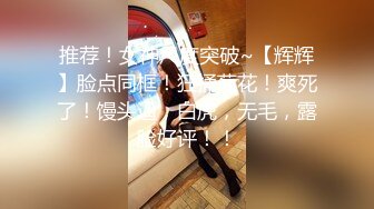 推荐！女神尺度突破~【辉辉】脸点同框！狂捅菊花！爽死了！馒头逼，白虎，无毛，露脸好评！！