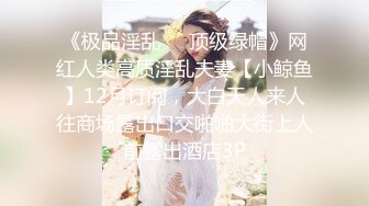 《极品淫乱❤️顶级绿帽》网红人类高质淫乱夫妻【小鲸鱼】12月订阅，大白天人来人往商场露出口交啪啪大街上人前露出酒店3P