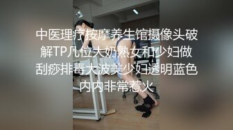 中医理疗按摩养生馆摄像头破解TP几位大奶熟女和少妇做刮痧排毒大波美少妇透明蓝色内内非常惹火