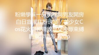 粉嫩學妹一只桃桃與男友開房白日宣淫扛腿速插／美少女Cos花火調教賤奴足交凌辱束縛騎乘榨精等 720p