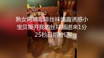 熟女阿姨咖啡丝袜情趣诱惑小宝贝撕开我的丝袜插进来1分25秒日期验证