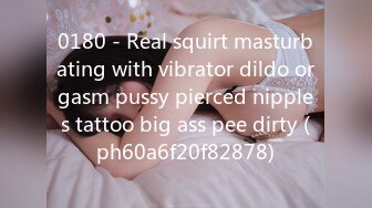 0180 - Real squirt masturbating with vibrator dildo orgasm pussy pierced nipples tattoo big ass pee dirty (ph60a6f20f82878)