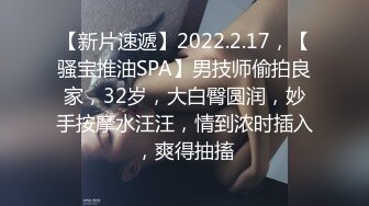 【新片速遞】2022.2.17，【骚宝推油SPA】男技师偷拍良家，32岁，大白臀圆润，妙手按摩水汪汪，情到浓时插入，爽得抽搐