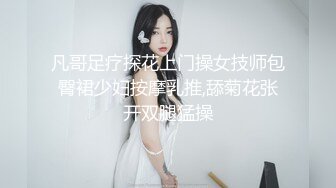 凡哥足疗探花上门操女技师包臀裙少妇按摩乳推,舔菊花张开双腿猛操