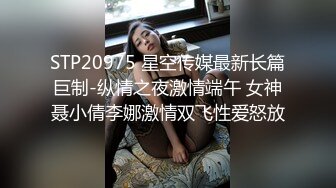 STP20975 星空传媒最新长篇巨制-纵情之夜激情端午 女神聂小倩李娜激情双飞性爱怒放