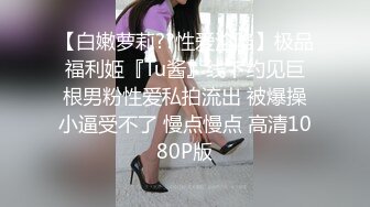 【白嫩萝莉??性爱沦陷】极品福利姬『Tu酱』线下约见巨根男粉性爱私拍流出 被爆操小逼受不了 慢点慢点 高清1080P版