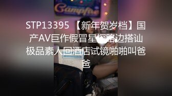 STP13395 【新年贺岁档】国产AV巨作假冒星探路边搭讪极品素人回酒店试镜啪啪叫爸爸