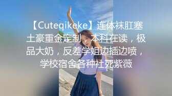 【Cuteqikeke】连体袜肛塞土豪重金定制，本科在读，极品大奶，反差学姐边插边喷，学校宿舍各种社死紫薇