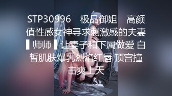 STP30996 ✿极品御姐✿ 高颜值性感女神寻求刺激感的夫妻▌师师 ▌让妻子和下属做爱 白皙肌肤爆乳烈焰红唇 顶宫撞击爽上天