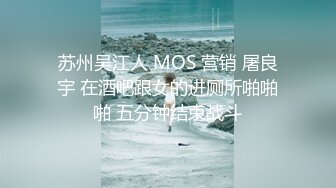 苏州吴江人 MOS 营销 屠良宇 在酒吧跟女的进厕所啪啪啪 五分钟结束战斗