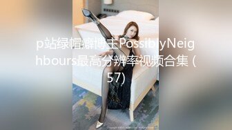 p站绿帽癖博主PossiblyNeighbours最高分辨率视频合集 (57)