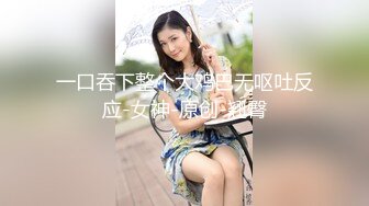 36D女友一到宿舍就發情 抓著肉棒一直舔 幹到大奶一直晃 邊幹邊自拍