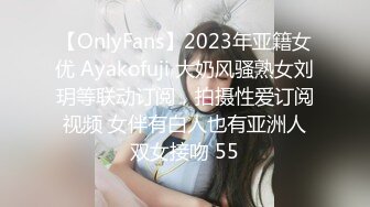 【OnlyFans】2023年亚籍女优 Ayakofuji 大奶风骚熟女刘玥等联动订阅，拍摄性爱订阅视频 女伴有白人也有亚洲人双女接吻 55