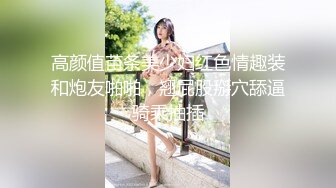 高质量萌萌精致小美女风情给力宽松T恤笔直大长腿白嫩可口情欲沸腾舌吻爱抚，啪啪插入翘臀大奶销魂啊