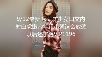 9/12最新 呆萌美少女口交内射白虎嫩穴年纪小就这么放荡以后还了得VIP1196