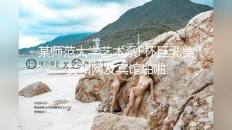 某师范大学艺术系F杯巨乳美女和网友宾馆啪啪