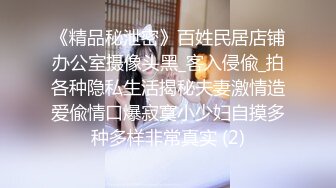 《精品秘泄密》百姓民居店铺办公室摄像头黑_客入侵偸_拍各种隐私生活揭秘夫妻激情造爱偸情口爆寂寞小少妇自摸多种多样非常真实 (2)