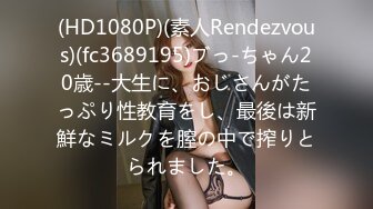 (HD1080P)(素人Rendezvous)(fc3689195)ブっ-ちゃん20歳--大生に、おじさんがたっぷり性教育をし、最後は新鮮なミルクを膣の中で搾りとられました。