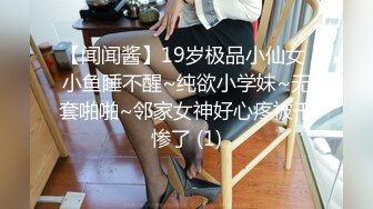 【闻闻酱】19岁极品小仙女 小鱼睡不醒~纯欲小学妹~无套啪啪~邻家女神好心疼被干惨了 (1)