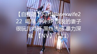 【自整理】Farfallasexwife222  喝尿 户外3P 朋友的妻子很玩儿得开 黑丝诱惑 暴力深喉  【NV】 (111)