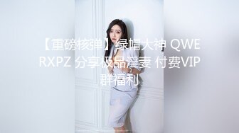 【重磅核弹】绿帽大神 QWERXPZ 分享极品淫妻 付费VIP群福利