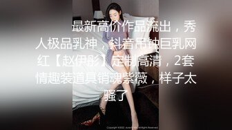 ⚫️⚫️最新高价作品流出，秀人极品乳神，抖音吊钟巨乳网红【赵伊彤】定制高清，2套情趣装道具销魂紫薇，样子太骚了