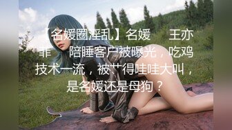 【名媛圈淫乱】名媛❤️王亦菲❤️陪睡客户被曝光，吃鸡技术一流，被艹得哇哇大叫，是名媛还是母狗？