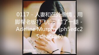 0117 - 人妻和在外偷情，用脚帮老板打飞机，射了一腿 - Adeline Murphy (ph5edc25deaccb6)