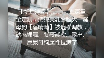 【新片速遞】 ❣️❣️土豪重金定制，清纯美乳露脸大一骚母狗【潘晴晴】被远程调教，动感裸舞、紫薇潮吹、露出、尿尿母狗属性拉满了