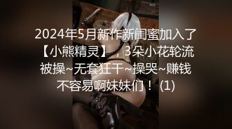 2024年5月新作新闺蜜加入了【小熊精灵】，3朵小花轮流被操~无套狂干~操哭~赚钱不容易啊妹妹们！ (1)