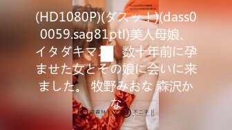 (HD1080P)(ダスッ！)(dass00059.sag81ptl)美人母娘、イタダキマス。数十年前に孕ませた女とその娘に会いに来ました。 牧野みおな 森沢かな