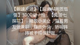 【新速片遞】【超清AI画质增强】3000块一炮，【鬼脚七探花】，精致小美女，背着男友做兼职，赚些外快，娇喘阵阵被干得很舒服