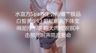 水宜方Spa养生会所爆艹极品白皙美少妇 挺翘嫩乳下体变得泥泞不堪 粗大肉棍狠狠冲击那淫叫声简直要命