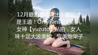 12月最新订阅流出，露脸才是王道！OnlyFans极品巨乳女神【yuzuto】私拍，女人味十足大波美鲍，完美炮架子