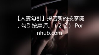 【人妻勾引】探店新的按摩院，勾引按摩师。（2-2）-Pornhub.com