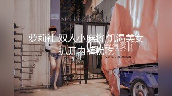 萝莉社 双人小麻将 饥渴美女扒开内裤就吃