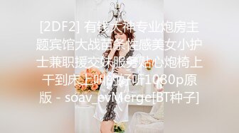 [2DF2] 有钱大神专业炮房主题宾馆大战苗条性感美女小护士兼职援交妹服务贴心炮椅上干到床上叫的好听1080p原版 - soav_evMerge[BT种子]