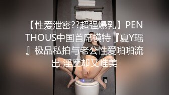 【性爱泄密??超强爆乳】PENTHOUS中国首席模特『夏Y瑶』极品私拍与老公性爱啪啪流出 淫靡却又唯美