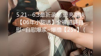 5.21--6.3最新录制 漂亮甜妹【06年小甜诱】全裸道具自慰~自慰爆浆~爆撸【25v】 (6)