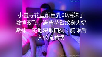 小夏寻花童颜巨乳00后妹子激情双飞，满背花臂纹身大奶嫩妹，跪地深喉口交，骑乘后入轮流着操