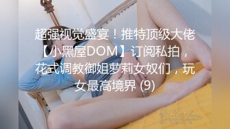 超强视觉盛宴！推特顶级大佬【小黑屋DOM】订阅私拍，花式调教御姐萝莉女奴们，玩女最高境界 (9)