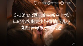 5-10流出酒店偷拍新台上线年轻小伙幽会少妇偷情巨乳小姐姐在命根子下沉迷