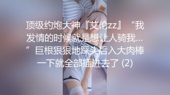 顶级约炮大神『艾伦zz』“我发情的时候就是想让人骑我…”巨根狠狠地踩头后入大肉棒一下就全部插进去了 (2)