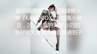 极品媚黑骚婊❤️顶级绿帽大神『KANOCOXX』魅黑小骚货，沉迷黑鬼的大屌 小巧的身材被大老黑肉棒直接捅到子宫了3