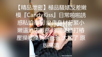 【精品泄密】極品騷婊反差嫩模『CandyKiss』日常啪啪誘惑私拍福利 魔鬼身材超緊小嫩逼酒店服務 掰開美腿打樁壓操被操到叫爸爸 太猛了 原版高清